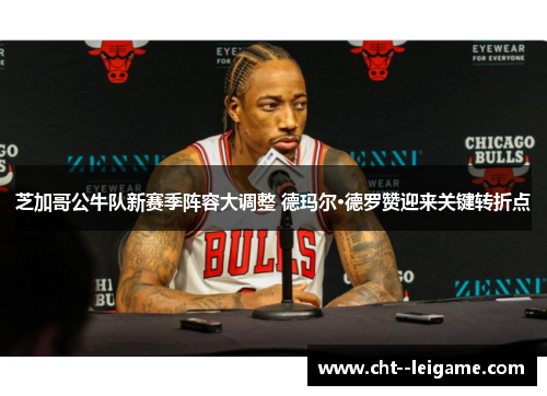 芝加哥公牛队新赛季阵容大调整 德玛尔·德罗赞迎来关键转折点