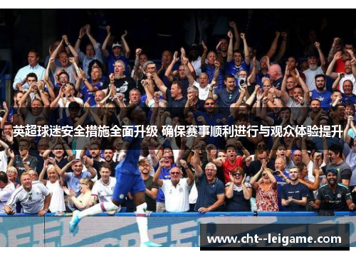 英超球迷安全措施全面升级 确保赛事顺利进行与观众体验提升