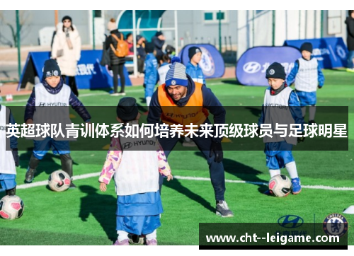 英超球队青训体系如何培养未来顶级球员与足球明星