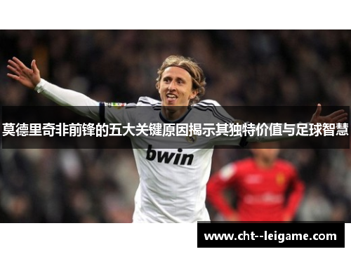 莫德里奇非前锋的五大关键原因揭示其独特价值与足球智慧