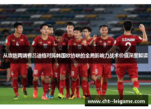 从攻防两端看吕迪格对阵韩国欧协联的全局影响力战术价值深度解读