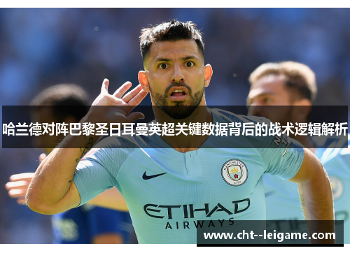 哈兰德对阵巴黎圣日耳曼英超关键数据背后的战术逻辑解析