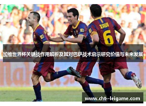 加维世界杯关键战作用解析及其对巴萨战术启示研究价值与未来发展