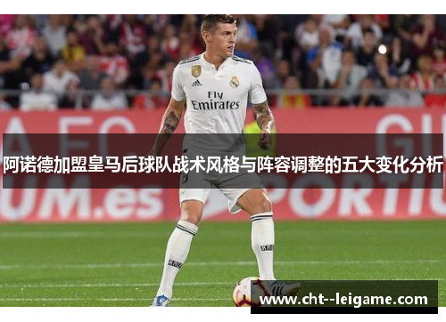 阿诺德加盟皇马后球队战术风格与阵容调整的五大变化分析