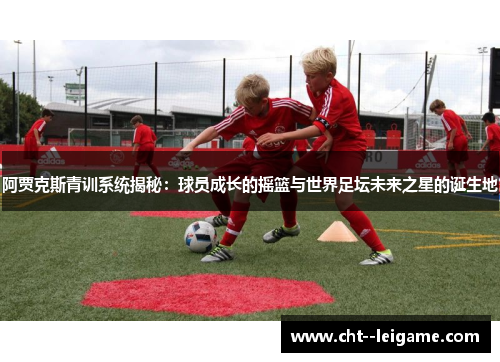 阿贾克斯青训系统揭秘：球员成长的摇篮与世界足坛未来之星的诞生地
