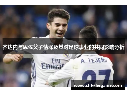 齐达内与恩佐父子情深及其对足球事业的共同影响分析