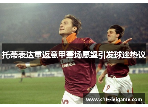 托蒂表达重返意甲赛场愿望引发球迷热议