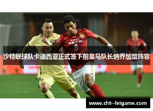 沙特联球队卡迪西亚正式签下前皇马队长纳乔加盟阵容