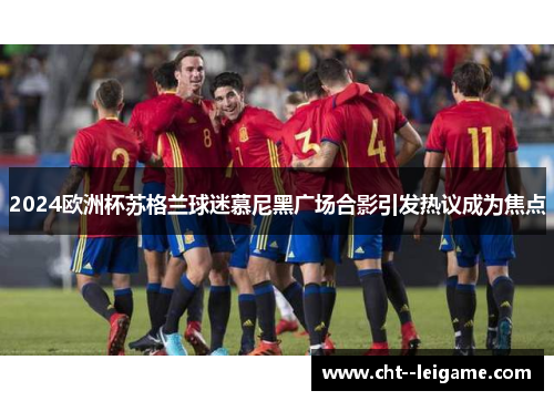 2024欧洲杯苏格兰球迷慕尼黑广场合影引发热议成为焦点