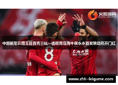 中超新军云南玉昆首秀三比一击败青岛海牛侯永永首发策动赢开门红