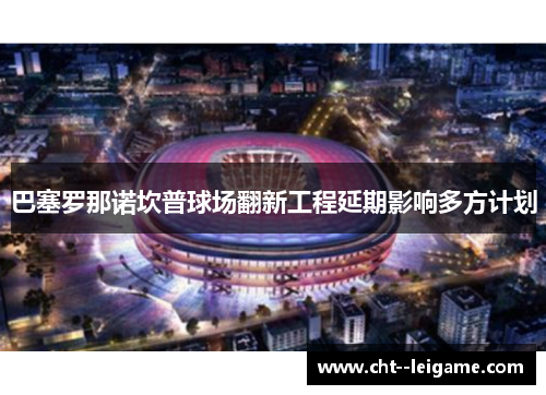 巴塞罗那诺坎普球场翻新工程延期影响多方计划